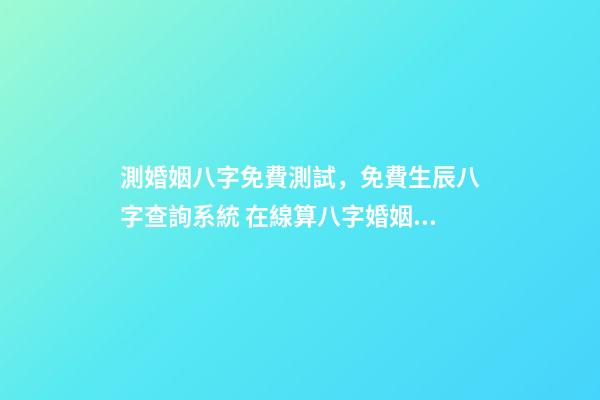測婚姻八字免費測試，免費生辰八字查詢系統 在線算八字婚姻免費，免費測算八字婚姻配對-第1張-觀點-玄機派